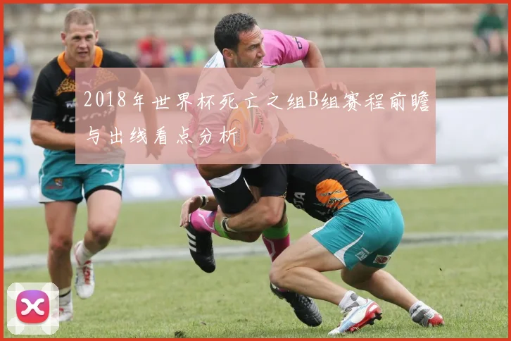 2018年世界杯死亡之组B组赛程前瞻与出线看点分析