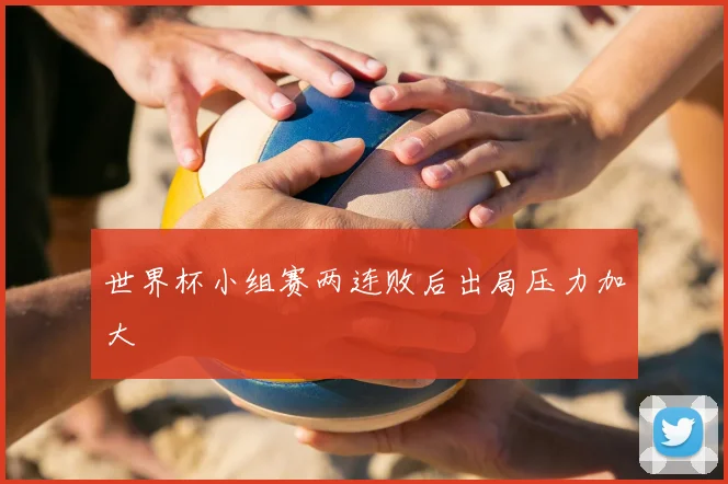 世界杯小组赛两连败后出局压力加大