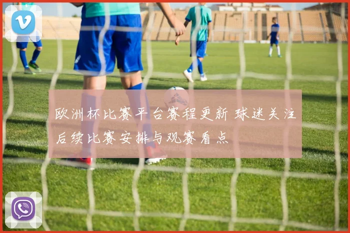 欧洲杯比赛平台赛程更新 球迷关注后续比赛安排与观赛看点