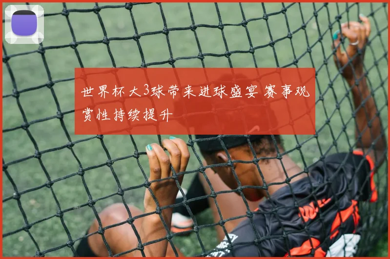 世界杯大3球带来进球盛宴 赛事观赏性持续提升