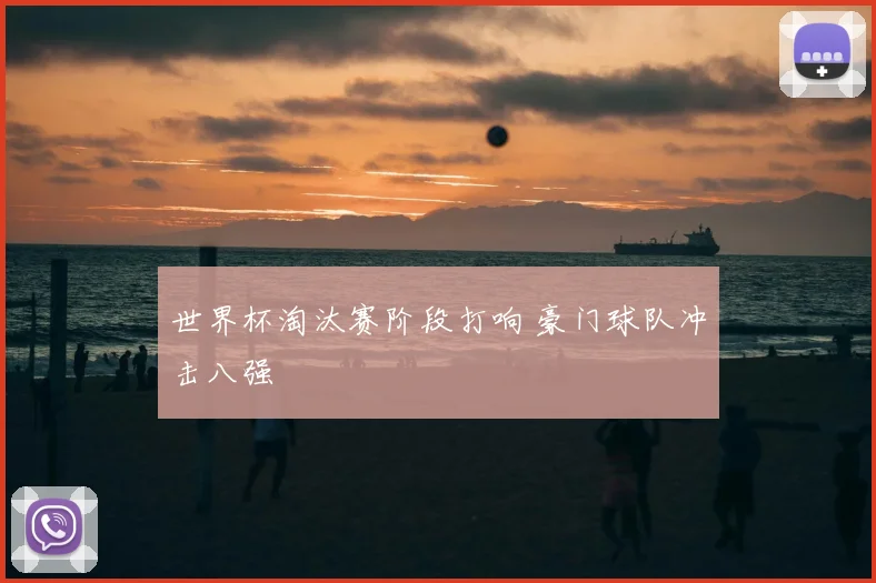 世界杯淘汰赛阶段打响 豪门球队冲击八强