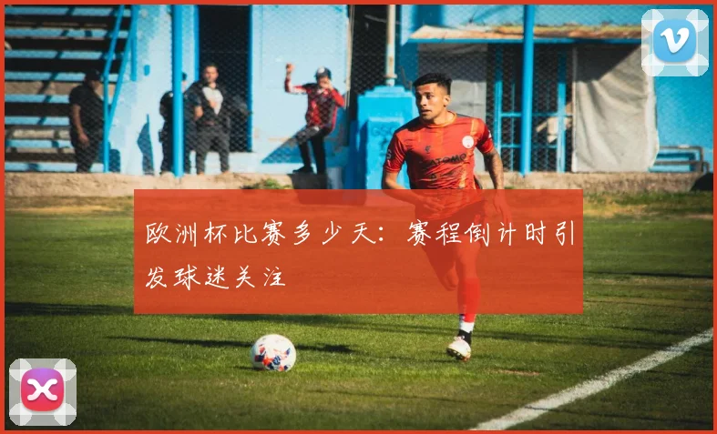 欧洲杯比赛多少天：赛程倒计时引发球迷关注